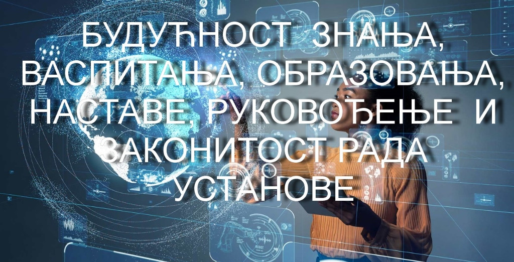 БУДУЋНОСТ  ЗНАЊА, ВАСПИТАЊА, ОБРАЗОВАЊА, НАСТАВЕ, РУКОВОЂЕЊЕ  И ЗАКОНИТОСТ РАДА УСТАНОВЕ